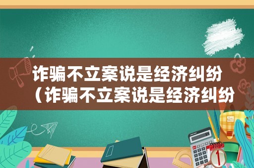 詐騙不立案說是經(jīng)濟(jì)糾紛（詐騙不立案說是經(jīng)濟(jì)糾紛怎么處理）