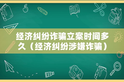 經(jīng)濟(jì)糾紛詐騙立案時間多久（經(jīng)濟(jì)糾紛涉嫌詐騙）