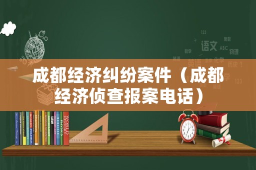 成都經(jīng)濟(jì)糾紛案件（成都經(jīng)濟(jì)偵查報案電話）