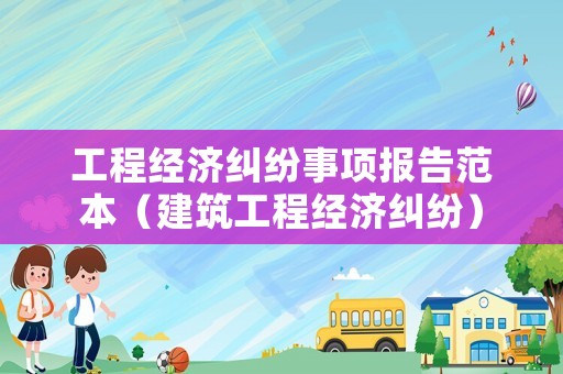 工程經(jīng)濟(jì)糾紛事項(xiàng)報(bào)告范本（建筑工程經(jīng)濟(jì)糾紛）