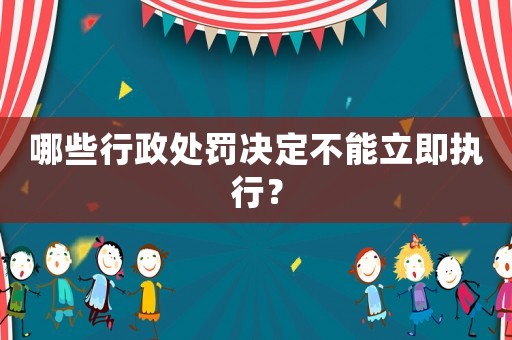 哪些行政處罰決定不能立即執(zhí)行？