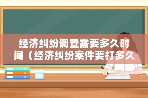 經(jīng)濟(jì)糾紛調(diào)查需要多久時(shí)間（經(jīng)濟(jì)糾紛案件要打多久）