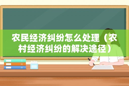 農(nóng)民經(jīng)濟(jì)糾紛怎么處理（農(nóng)村經(jīng)濟(jì)糾紛的解決途徑）