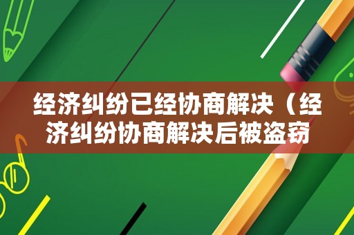 經(jīng)濟(jì)糾紛已經(jīng)協(xié)商解決（經(jīng)濟(jì)糾紛協(xié)商解決后被盜竊）