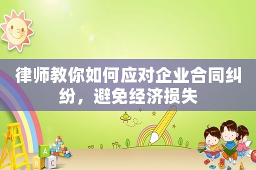 律師教你如何應對企業(yè)合同糾紛，避免經(jīng)濟損失