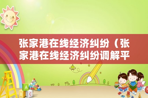 張家港在線經(jīng)濟(jì)糾紛（張家港在線經(jīng)濟(jì)糾紛調(diào)解平臺(tái)）