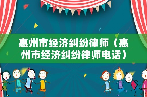 惠州市經(jīng)濟(jì)糾紛律師（惠州市經(jīng)濟(jì)糾紛律師電話）