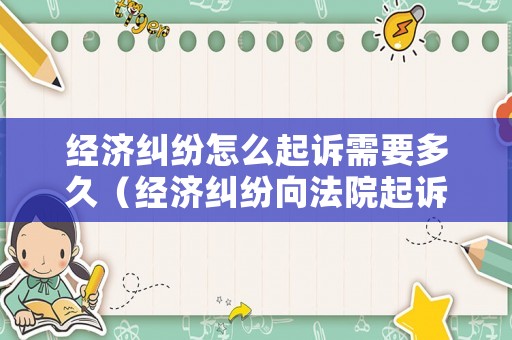 經(jīng)濟糾紛怎么起訴需要多久（經(jīng)濟糾紛向法院起訴的流程）