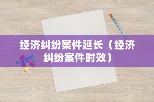 經(jīng)濟(jì)糾紛案件延長（經(jīng)濟(jì)糾紛案件時(shí)效）