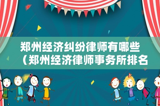 鄭州經(jīng)濟(jì)糾紛律師有哪些（鄭州經(jīng)濟(jì)律師事務(wù)所排名）