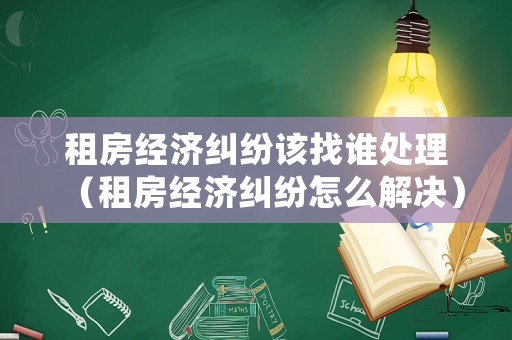 租房經(jīng)濟(jì)糾紛該找誰(shuí)處理（租房經(jīng)濟(jì)糾紛怎么解決）