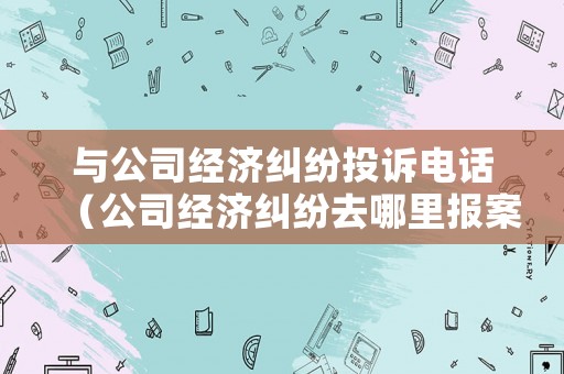 與公司經(jīng)濟糾紛投訴電話（公司經(jīng)濟糾紛去哪里報案）