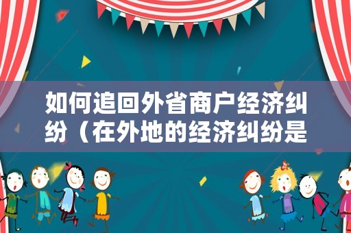 如何追回外省商戶經(jīng)濟(jì)糾紛（在外地的經(jīng)濟(jì)糾紛是在哪里報(bào)案好）