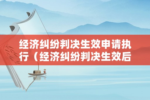 經(jīng)濟糾紛判決生效申請執(zhí)行（經(jīng)濟糾紛判決生效后能撤訴嗎）