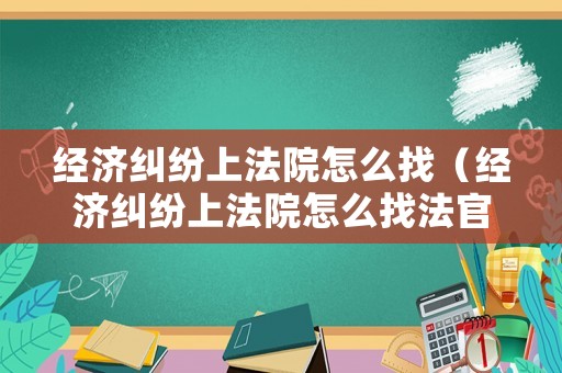 經(jīng)濟(jì)糾紛上法院怎么找（經(jīng)濟(jì)糾紛上法院怎么找法官）