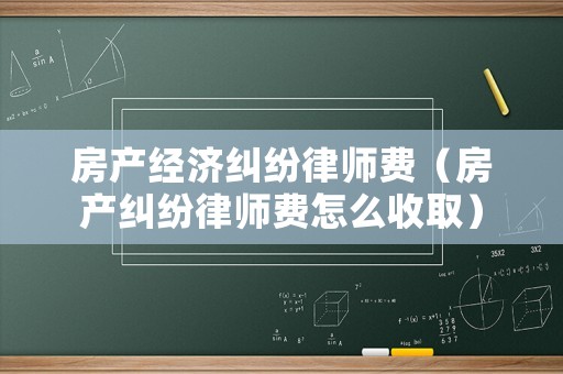 房產(chǎn)經(jīng)濟(jì)糾紛律師費(fèi)（房產(chǎn)糾紛律師費(fèi)怎么收取）