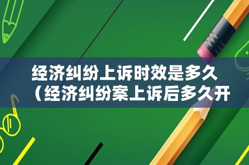 經(jīng)濟(jì)糾紛上訴時效是多久（經(jīng)濟(jì)糾紛案上訴后多久開庭）