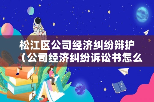 松江區(qū)公司經(jīng)濟(jì)糾紛辯護(hù)（公司經(jīng)濟(jì)糾紛訴訟書(shū)怎么寫(xiě)）
