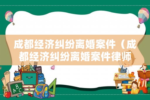 成都經(jīng)濟(jì)糾紛離婚案件（成都經(jīng)濟(jì)糾紛離婚案件律師）