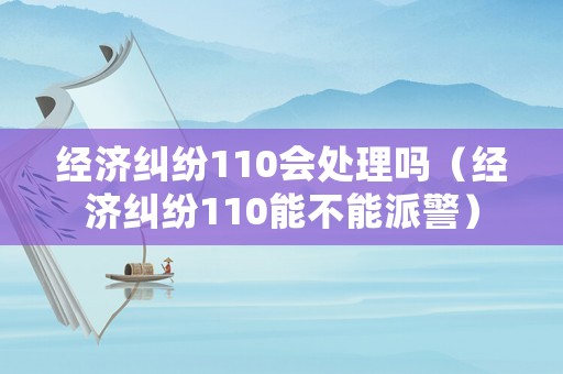 經(jīng)濟(jì)糾紛110會(huì)處理嗎（經(jīng)濟(jì)糾紛110能不能派警）