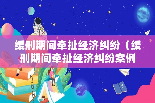 緩刑期間牽扯經(jīng)濟(jì)糾紛（緩刑期間牽扯經(jīng)濟(jì)糾紛案例）