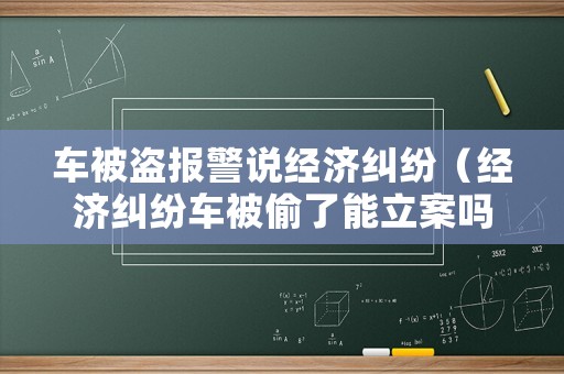 車被盜報(bào)警說經(jīng)濟(jì)糾紛（經(jīng)濟(jì)糾紛車被偷了能立案嗎）