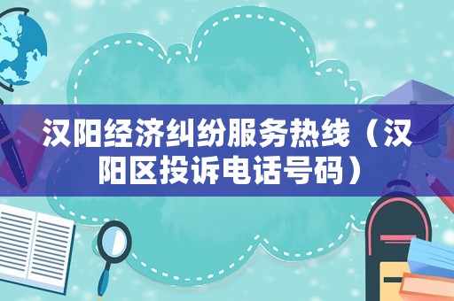 漢陽經(jīng)濟(jì)糾紛服務(wù)熱線（漢陽區(qū)投訴電話號(hào)碼）