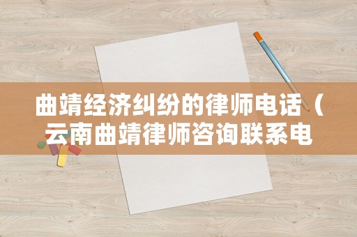 曲靖經(jīng)濟糾紛的律師電話（云南曲靖律師咨詢聯(lián)系電話）