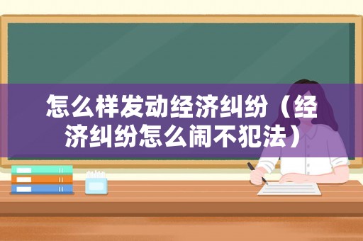 怎么樣發(fā)動經(jīng)濟糾紛（經(jīng)濟糾紛怎么鬧不犯法）
