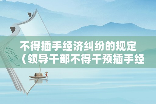 不得插手經(jīng)濟(jì)糾紛的規(guī)定（領(lǐng)導(dǎo)干部不得干預(yù)插手經(jīng)濟(jì)糾紛）