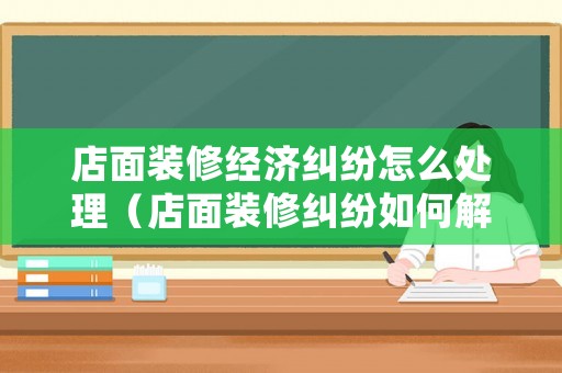 店面裝修經(jīng)濟(jì)糾紛怎么處理（店面裝修糾紛如何解決）