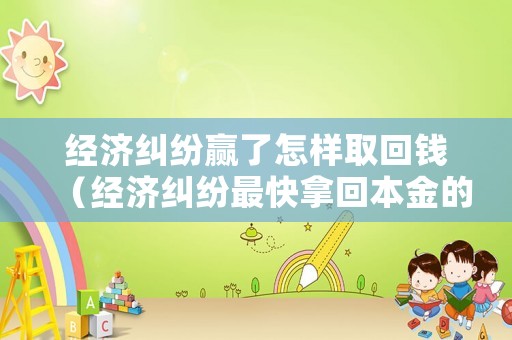 經(jīng)濟糾紛贏了怎樣取回錢（經(jīng)濟糾紛最快拿回本金的方法）