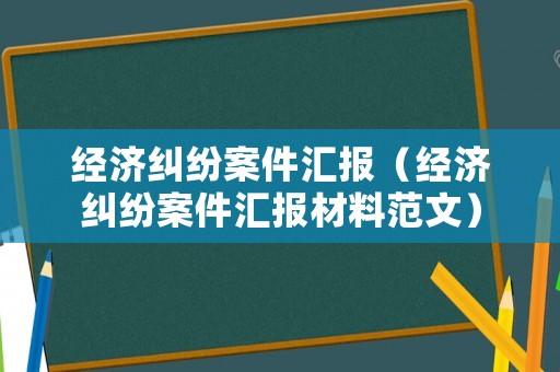經(jīng)濟(jì)糾紛案件匯報(bào)（經(jīng)濟(jì)糾紛案件匯報(bào)材料范文）