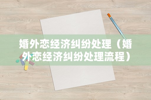 婚外戀經(jīng)濟(jì)糾紛處理（婚外戀經(jīng)濟(jì)糾紛處理流程）