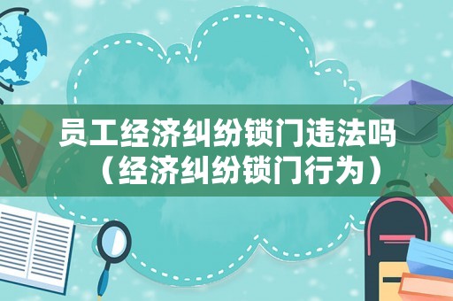 員工經(jīng)濟(jì)糾紛鎖門違法嗎（經(jīng)濟(jì)糾紛鎖門行為）