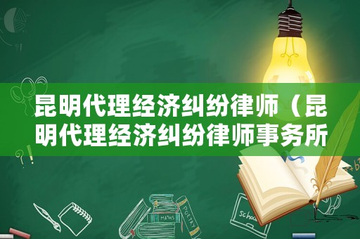 昆明代理經(jīng)濟(jì)糾紛律師（昆明代理經(jīng)濟(jì)糾紛律師事務(wù)所）