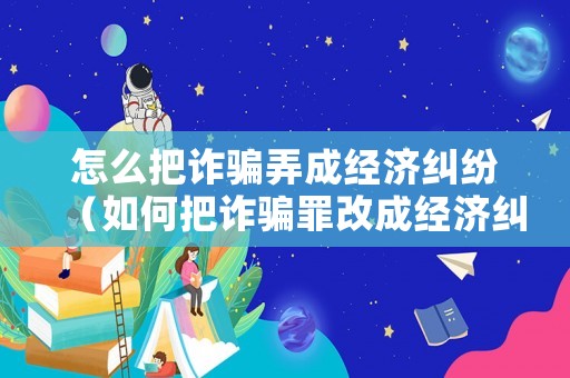 怎么把詐騙弄成經(jīng)濟糾紛（如何把詐騙罪改成經(jīng)濟糾紛）