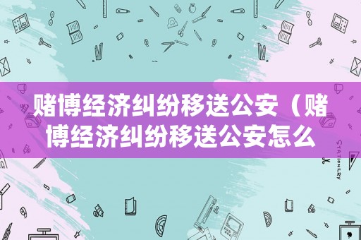 賭博經(jīng)濟(jì)糾紛移送公安（賭博經(jīng)濟(jì)糾紛移送公安怎么處理）
