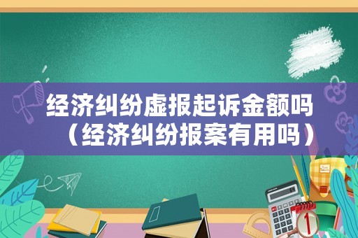 經(jīng)濟(jì)糾紛虛報起訴金額嗎（經(jīng)濟(jì)糾紛報案有用嗎）