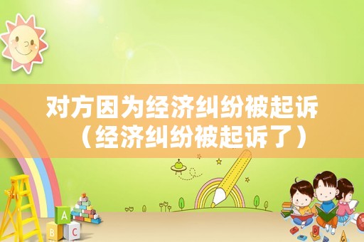 對(duì)方因?yàn)榻?jīng)濟(jì)糾紛被起訴（經(jīng)濟(jì)糾紛被起訴了）