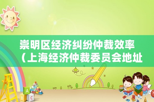 崇明區(qū)經(jīng)濟(jì)糾紛仲裁效率（上海經(jīng)濟(jì)仲裁委員會(huì)地址）