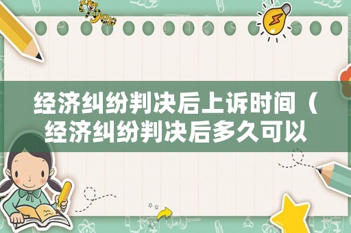 經(jīng)濟(jì)糾紛判決后上訴時(shí)間（經(jīng)濟(jì)糾紛判決后多久可以上訴?）