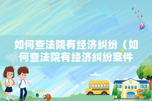 如何查法院有經(jīng)濟糾紛（如何查法院有經(jīng)濟糾紛案件）