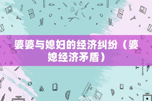 婆婆與媳婦的經(jīng)濟(jì)糾紛（婆媳經(jīng)濟(jì)矛盾）