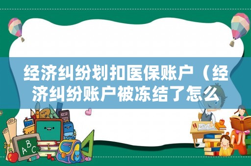 經(jīng)濟糾紛劃扣醫(yī)保賬戶（經(jīng)濟糾紛賬戶被凍結了怎么辦）