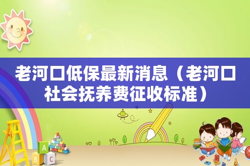 老河口低保最新消息（老河口社會撫養(yǎng)費征收標(biāo)準(zhǔn)）