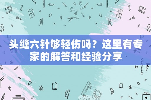 頭縫六針夠輕傷嗎？這里有專家的解答和經(jīng)驗(yàn)分享
