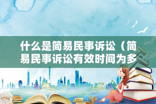 什么是簡(jiǎn)易民事訴訟（簡(jiǎn)易民事訴訟有效時(shí)間為多久）
