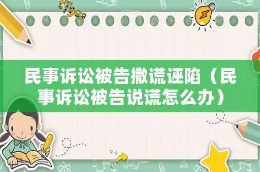 民事訴訟被告撒謊誣陷（民事訴訟被告說(shuō)謊怎么辦）