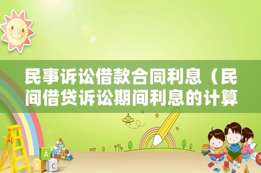 民事訴訟借款合同利息（民間借貸訴訟期間利息的計(jì)算）